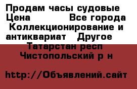 Продам часы судовые › Цена ­ 5 000 - Все города Коллекционирование и антиквариат » Другое   . Татарстан респ.,Чистопольский р-н